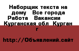 Наборщик текста на дому - Все города Работа » Вакансии   . Курганская обл.,Курган г.